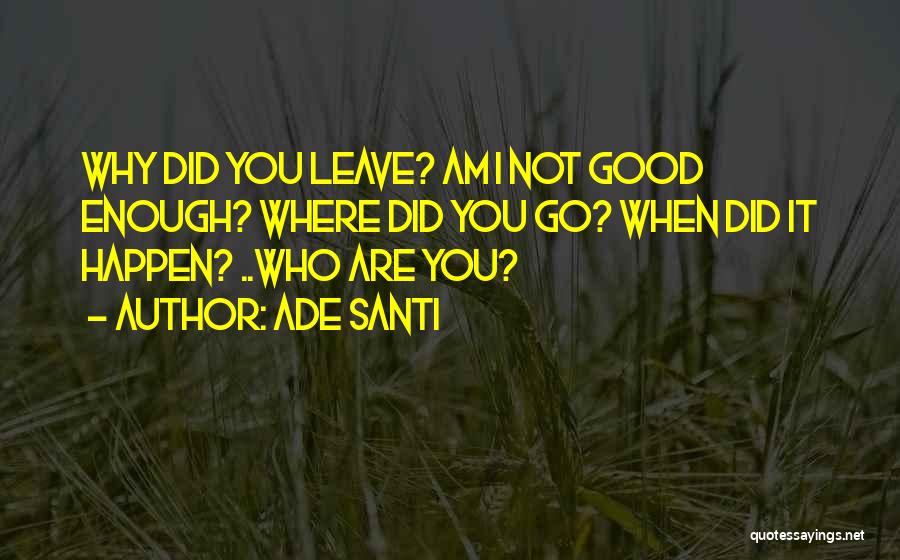 Ade Santi Quotes: Why Did You Leave? Am I Not Good Enough? Where Did You Go? When Did It Happen? ..who Are You?