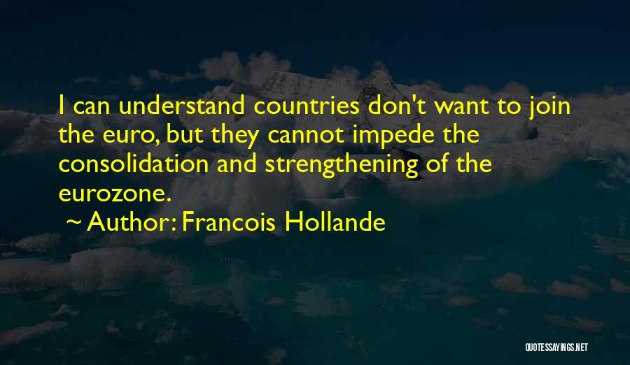 Francois Hollande Quotes: I Can Understand Countries Don't Want To Join The Euro, But They Cannot Impede The Consolidation And Strengthening Of The