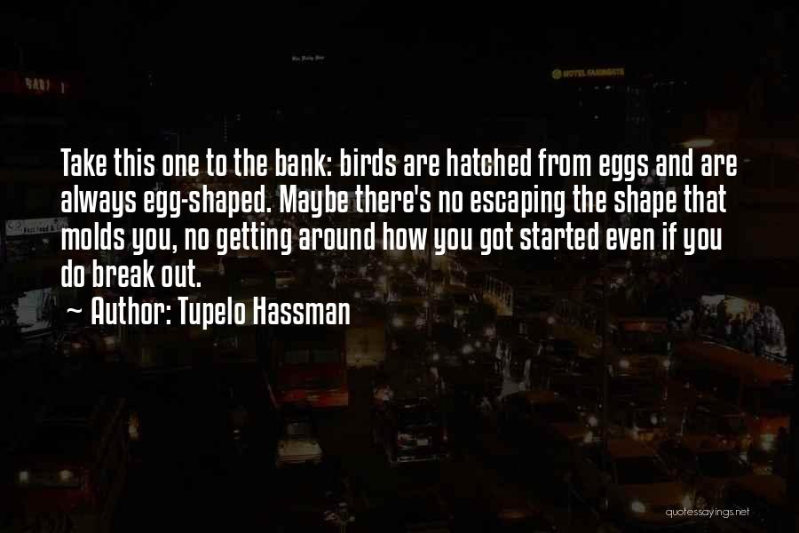 Tupelo Hassman Quotes: Take This One To The Bank: Birds Are Hatched From Eggs And Are Always Egg-shaped. Maybe There's No Escaping The