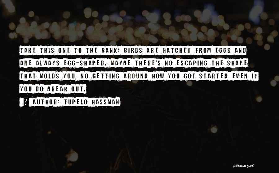 Tupelo Hassman Quotes: Take This One To The Bank: Birds Are Hatched From Eggs And Are Always Egg-shaped. Maybe There's No Escaping The