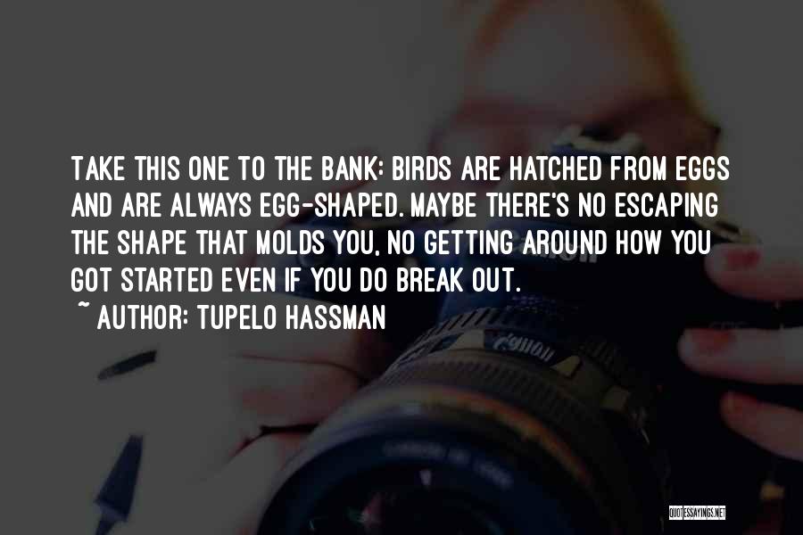 Tupelo Hassman Quotes: Take This One To The Bank: Birds Are Hatched From Eggs And Are Always Egg-shaped. Maybe There's No Escaping The