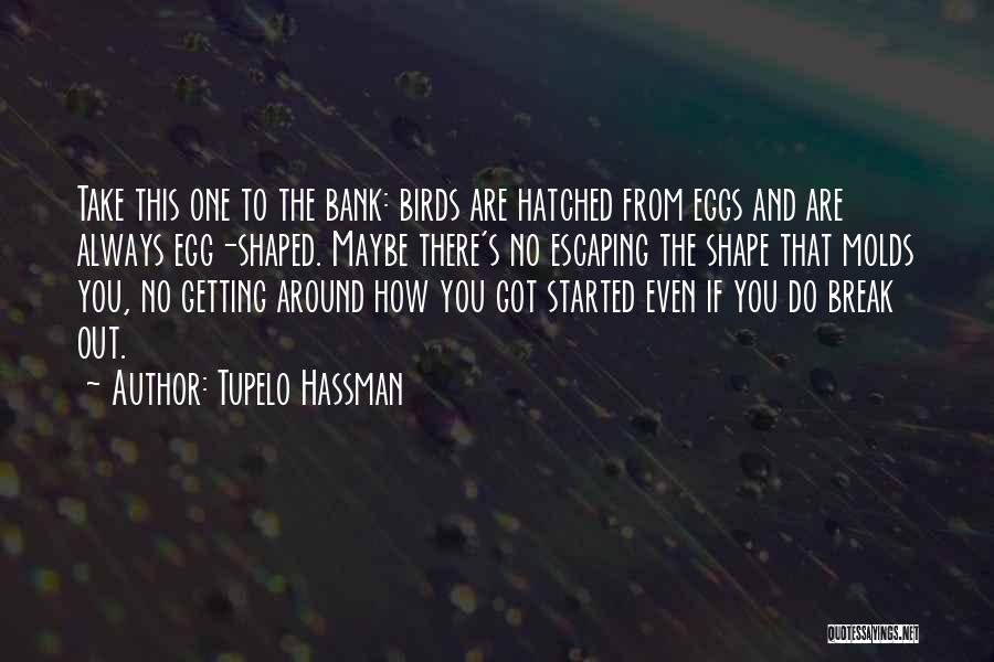 Tupelo Hassman Quotes: Take This One To The Bank: Birds Are Hatched From Eggs And Are Always Egg-shaped. Maybe There's No Escaping The