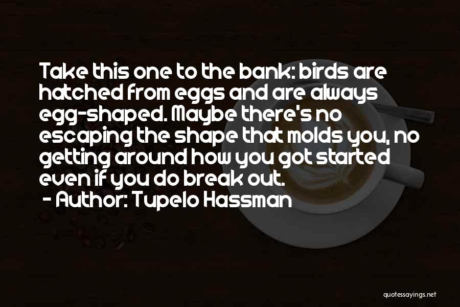 Tupelo Hassman Quotes: Take This One To The Bank: Birds Are Hatched From Eggs And Are Always Egg-shaped. Maybe There's No Escaping The