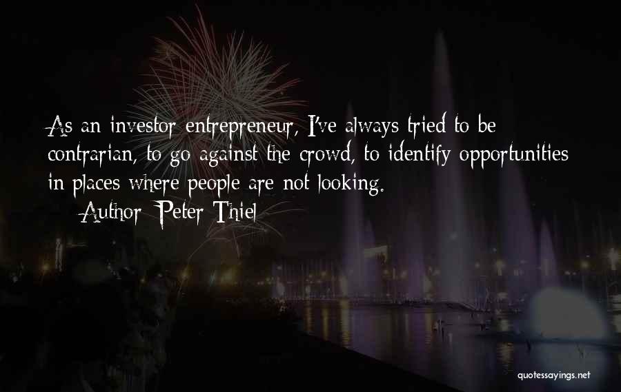 Peter Thiel Quotes: As An Investor-entrepreneur, I've Always Tried To Be Contrarian, To Go Against The Crowd, To Identify Opportunities In Places Where