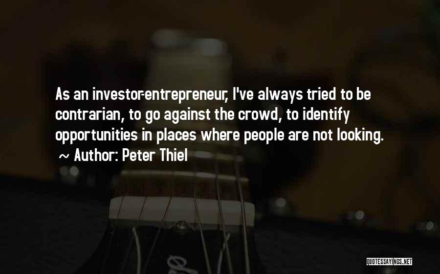 Peter Thiel Quotes: As An Investor-entrepreneur, I've Always Tried To Be Contrarian, To Go Against The Crowd, To Identify Opportunities In Places Where