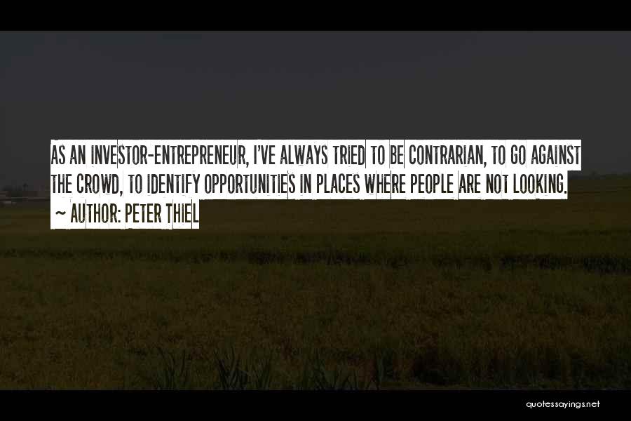Peter Thiel Quotes: As An Investor-entrepreneur, I've Always Tried To Be Contrarian, To Go Against The Crowd, To Identify Opportunities In Places Where