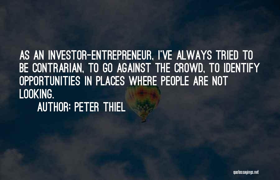 Peter Thiel Quotes: As An Investor-entrepreneur, I've Always Tried To Be Contrarian, To Go Against The Crowd, To Identify Opportunities In Places Where