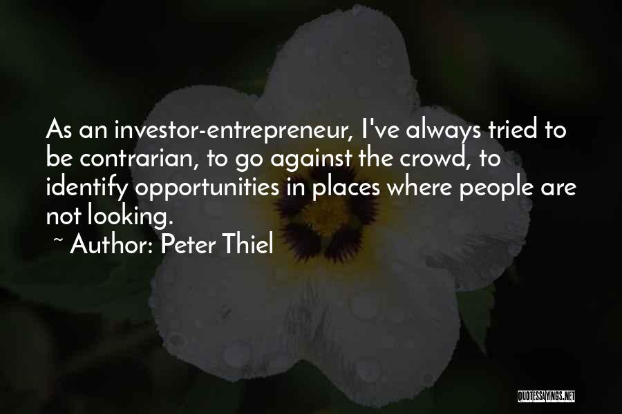 Peter Thiel Quotes: As An Investor-entrepreneur, I've Always Tried To Be Contrarian, To Go Against The Crowd, To Identify Opportunities In Places Where