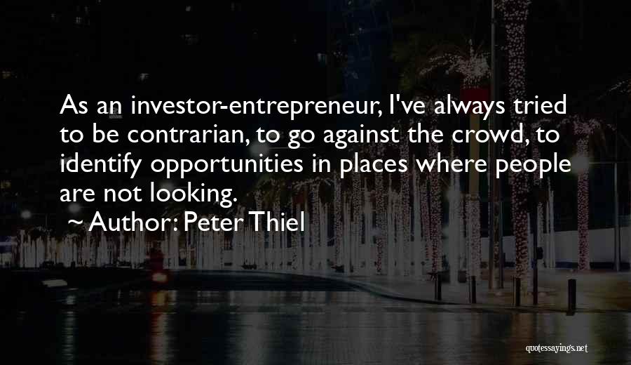 Peter Thiel Quotes: As An Investor-entrepreneur, I've Always Tried To Be Contrarian, To Go Against The Crowd, To Identify Opportunities In Places Where