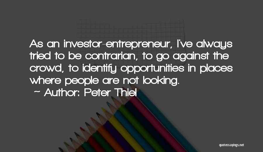 Peter Thiel Quotes: As An Investor-entrepreneur, I've Always Tried To Be Contrarian, To Go Against The Crowd, To Identify Opportunities In Places Where