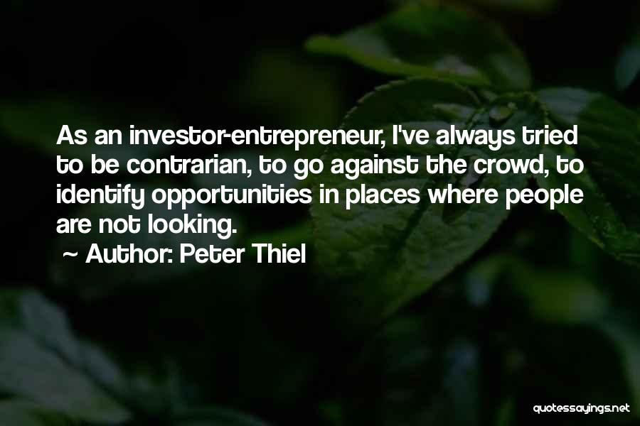 Peter Thiel Quotes: As An Investor-entrepreneur, I've Always Tried To Be Contrarian, To Go Against The Crowd, To Identify Opportunities In Places Where