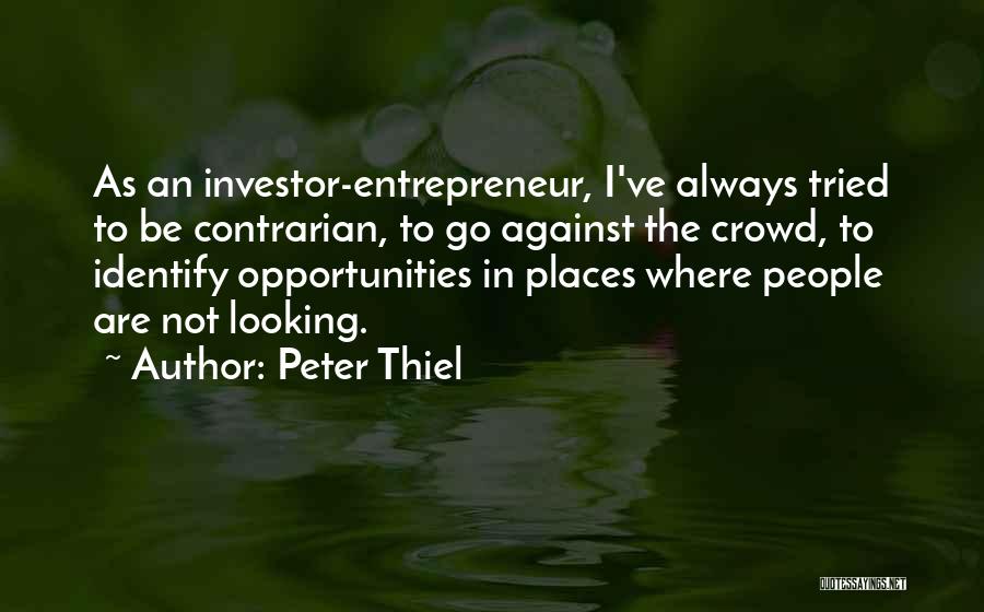 Peter Thiel Quotes: As An Investor-entrepreneur, I've Always Tried To Be Contrarian, To Go Against The Crowd, To Identify Opportunities In Places Where