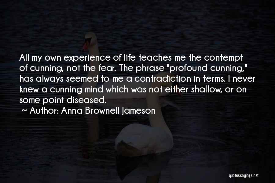 Anna Brownell Jameson Quotes: All My Own Experience Of Life Teaches Me The Contempt Of Cunning, Not The Fear. The Phrase Profound Cunning, Has