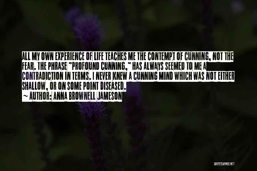 Anna Brownell Jameson Quotes: All My Own Experience Of Life Teaches Me The Contempt Of Cunning, Not The Fear. The Phrase Profound Cunning, Has