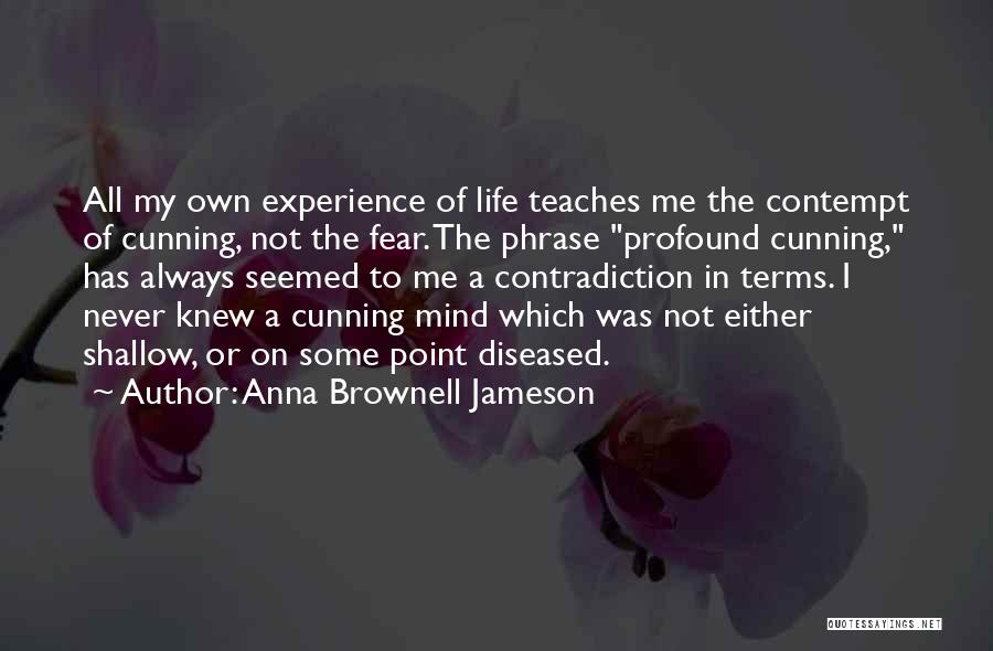 Anna Brownell Jameson Quotes: All My Own Experience Of Life Teaches Me The Contempt Of Cunning, Not The Fear. The Phrase Profound Cunning, Has