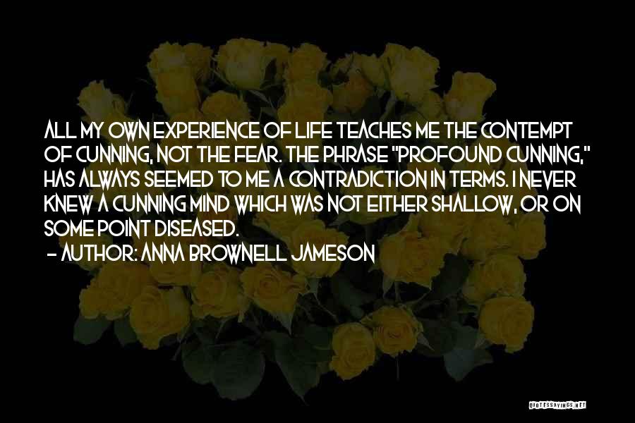 Anna Brownell Jameson Quotes: All My Own Experience Of Life Teaches Me The Contempt Of Cunning, Not The Fear. The Phrase Profound Cunning, Has