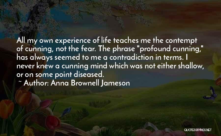Anna Brownell Jameson Quotes: All My Own Experience Of Life Teaches Me The Contempt Of Cunning, Not The Fear. The Phrase Profound Cunning, Has