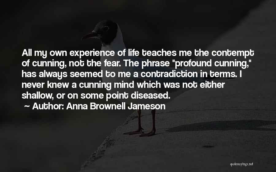 Anna Brownell Jameson Quotes: All My Own Experience Of Life Teaches Me The Contempt Of Cunning, Not The Fear. The Phrase Profound Cunning, Has