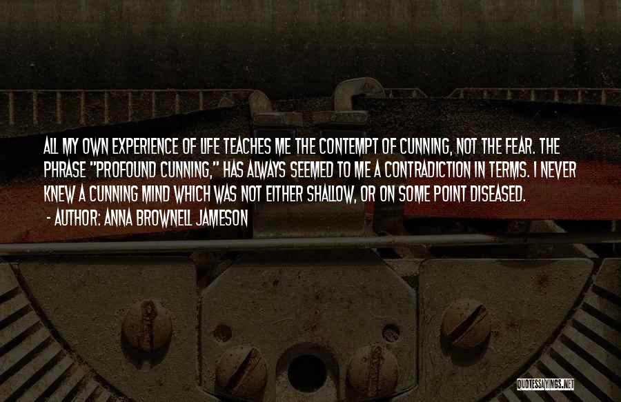 Anna Brownell Jameson Quotes: All My Own Experience Of Life Teaches Me The Contempt Of Cunning, Not The Fear. The Phrase Profound Cunning, Has