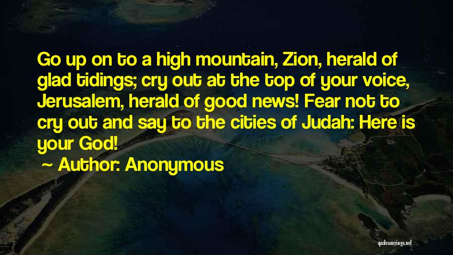 Anonymous Quotes: Go Up On To A High Mountain, Zion, Herald Of Glad Tidings; Cry Out At The Top Of Your Voice,