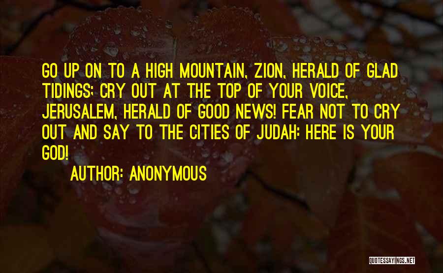 Anonymous Quotes: Go Up On To A High Mountain, Zion, Herald Of Glad Tidings; Cry Out At The Top Of Your Voice,