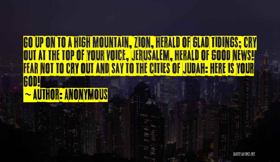 Anonymous Quotes: Go Up On To A High Mountain, Zion, Herald Of Glad Tidings; Cry Out At The Top Of Your Voice,