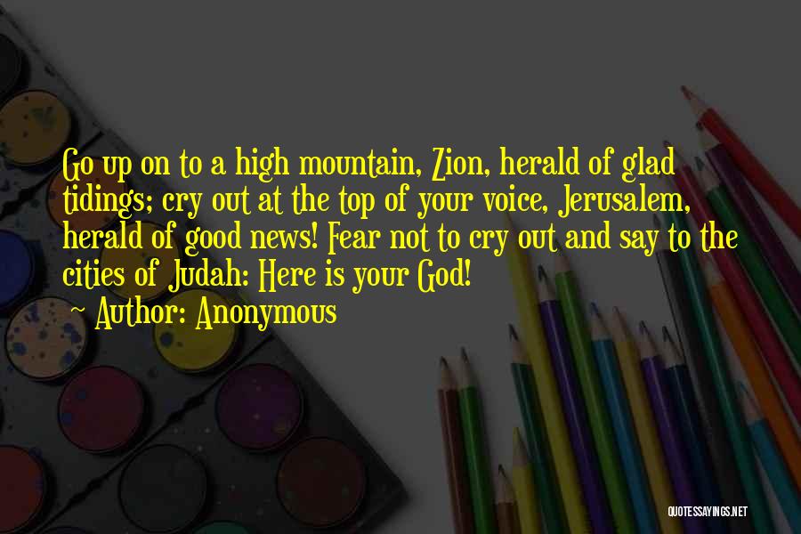 Anonymous Quotes: Go Up On To A High Mountain, Zion, Herald Of Glad Tidings; Cry Out At The Top Of Your Voice,