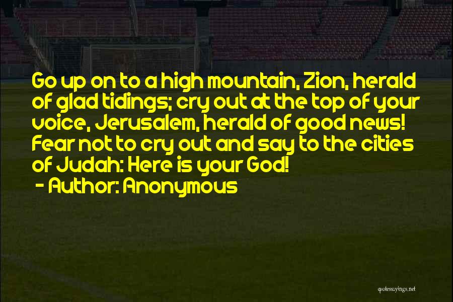 Anonymous Quotes: Go Up On To A High Mountain, Zion, Herald Of Glad Tidings; Cry Out At The Top Of Your Voice,