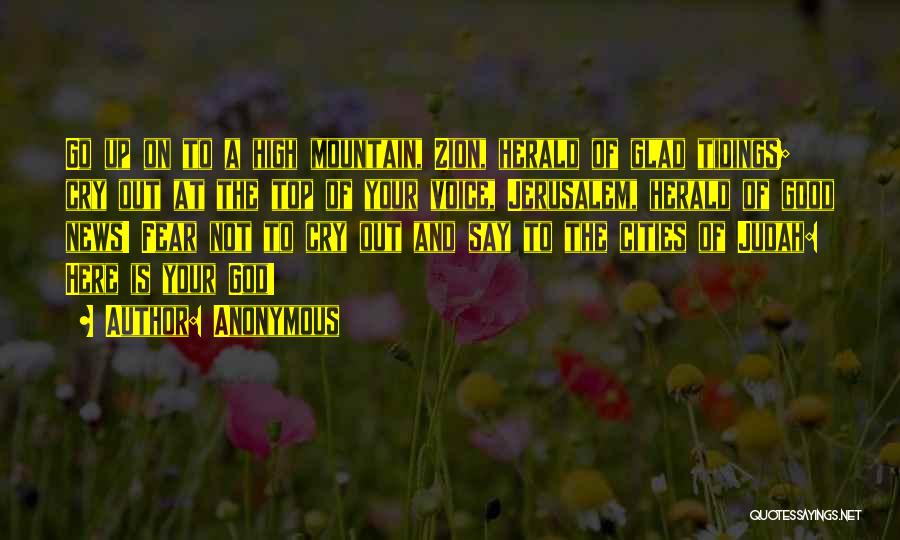 Anonymous Quotes: Go Up On To A High Mountain, Zion, Herald Of Glad Tidings; Cry Out At The Top Of Your Voice,
