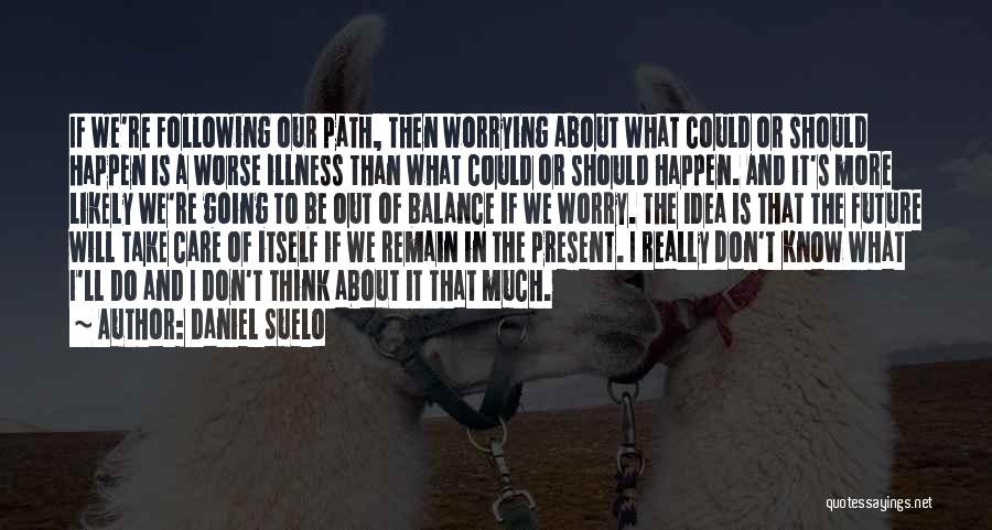 Daniel Suelo Quotes: If We're Following Our Path, Then Worrying About What Could Or Should Happen Is A Worse Illness Than What Could