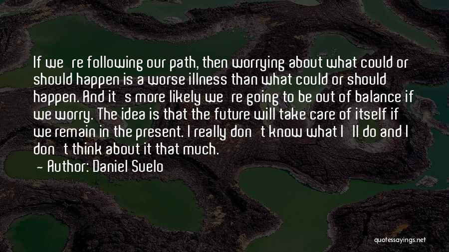 Daniel Suelo Quotes: If We're Following Our Path, Then Worrying About What Could Or Should Happen Is A Worse Illness Than What Could