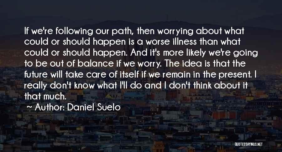 Daniel Suelo Quotes: If We're Following Our Path, Then Worrying About What Could Or Should Happen Is A Worse Illness Than What Could