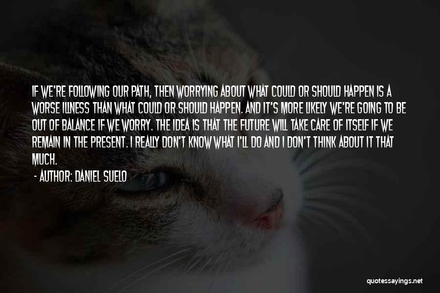 Daniel Suelo Quotes: If We're Following Our Path, Then Worrying About What Could Or Should Happen Is A Worse Illness Than What Could