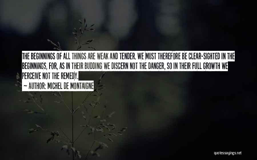 Michel De Montaigne Quotes: The Beginnings Of All Things Are Weak And Tender. We Must Therefore Be Clear-sighted In The Beginnings, For, As In