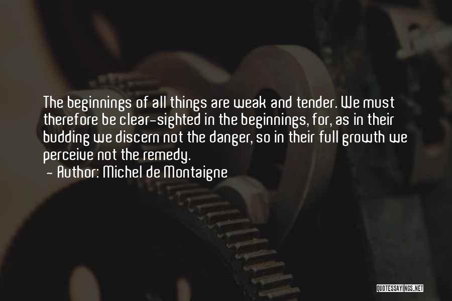 Michel De Montaigne Quotes: The Beginnings Of All Things Are Weak And Tender. We Must Therefore Be Clear-sighted In The Beginnings, For, As In