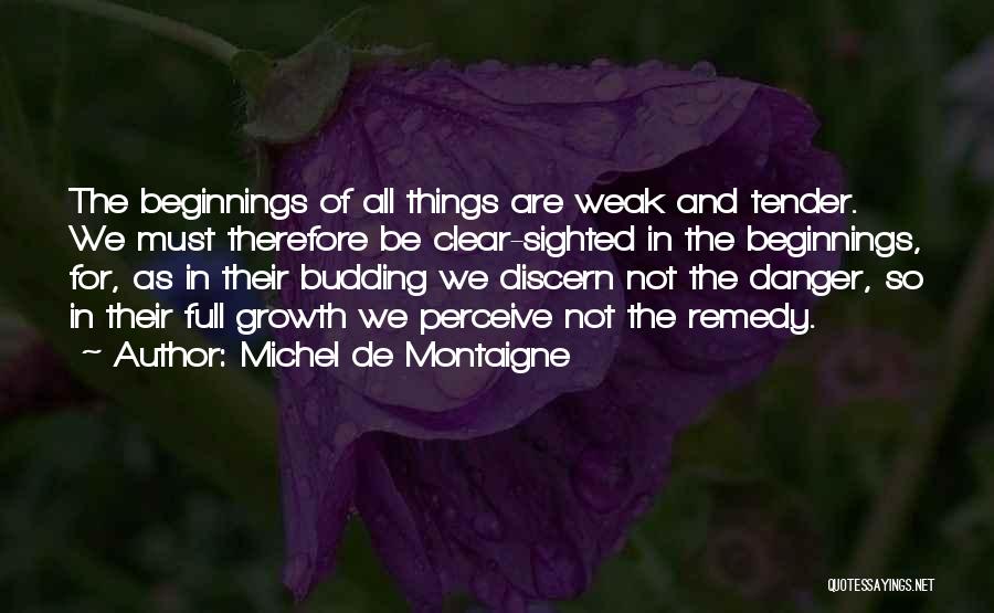 Michel De Montaigne Quotes: The Beginnings Of All Things Are Weak And Tender. We Must Therefore Be Clear-sighted In The Beginnings, For, As In