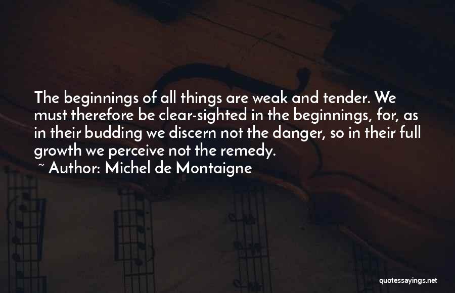Michel De Montaigne Quotes: The Beginnings Of All Things Are Weak And Tender. We Must Therefore Be Clear-sighted In The Beginnings, For, As In
