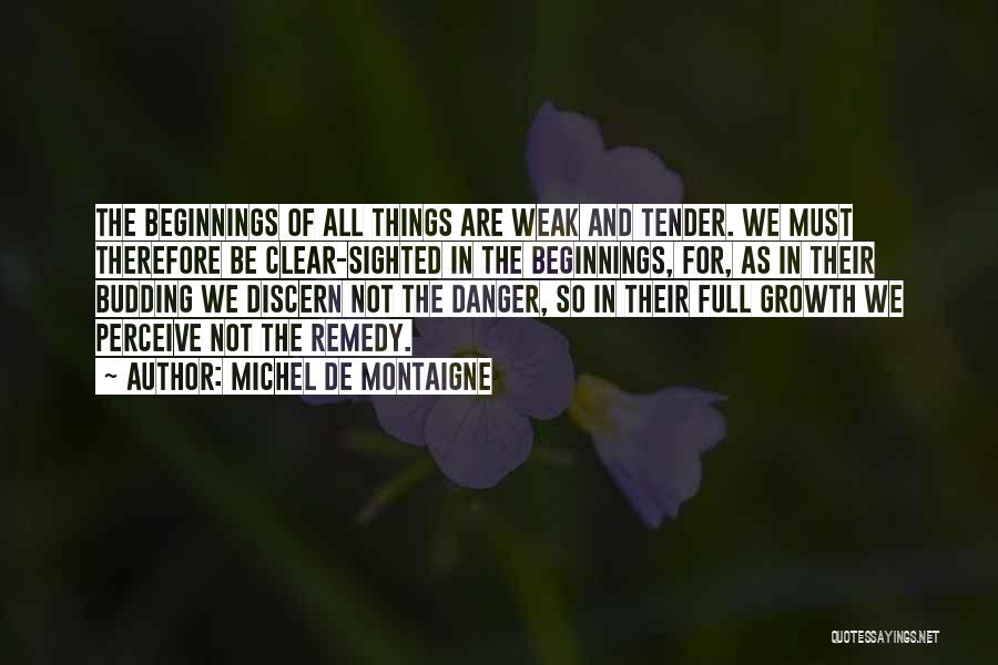 Michel De Montaigne Quotes: The Beginnings Of All Things Are Weak And Tender. We Must Therefore Be Clear-sighted In The Beginnings, For, As In