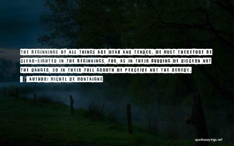 Michel De Montaigne Quotes: The Beginnings Of All Things Are Weak And Tender. We Must Therefore Be Clear-sighted In The Beginnings, For, As In