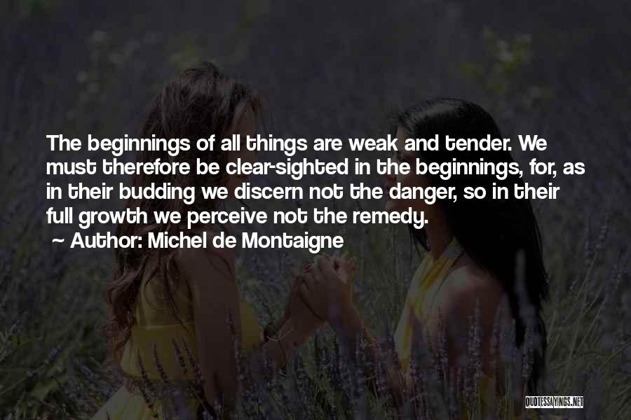 Michel De Montaigne Quotes: The Beginnings Of All Things Are Weak And Tender. We Must Therefore Be Clear-sighted In The Beginnings, For, As In