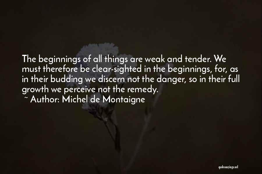 Michel De Montaigne Quotes: The Beginnings Of All Things Are Weak And Tender. We Must Therefore Be Clear-sighted In The Beginnings, For, As In