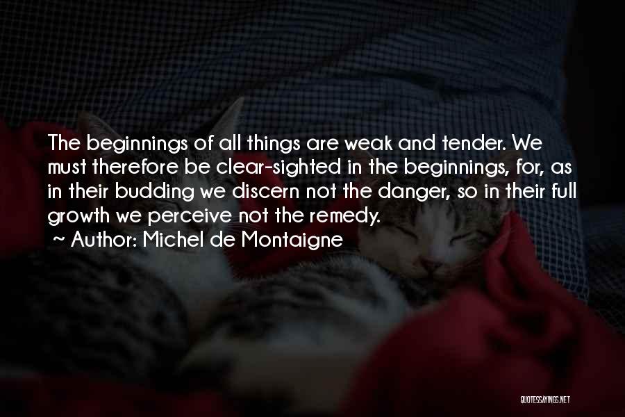 Michel De Montaigne Quotes: The Beginnings Of All Things Are Weak And Tender. We Must Therefore Be Clear-sighted In The Beginnings, For, As In