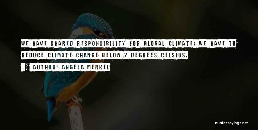 Angela Merkel Quotes: We Have Shared Responsibility For Global Climate; We Have To Reduce Climate Change Below 2 Degrees Celsius.