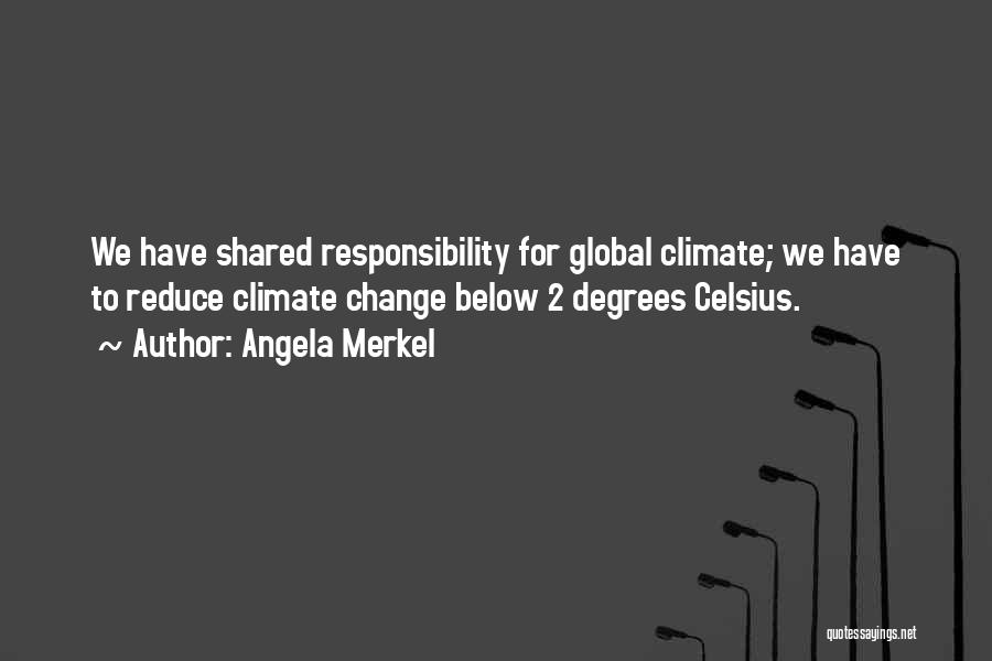 Angela Merkel Quotes: We Have Shared Responsibility For Global Climate; We Have To Reduce Climate Change Below 2 Degrees Celsius.