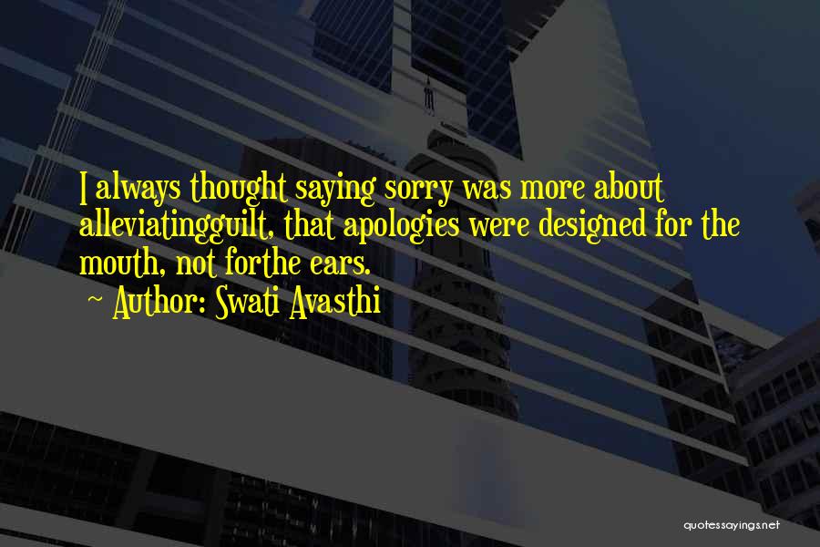 Swati Avasthi Quotes: I Always Thought Saying Sorry Was More About Alleviatingguilt, That Apologies Were Designed For The Mouth, Not Forthe Ears.