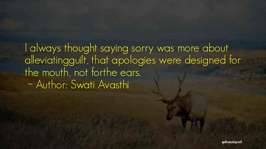 Swati Avasthi Quotes: I Always Thought Saying Sorry Was More About Alleviatingguilt, That Apologies Were Designed For The Mouth, Not Forthe Ears.