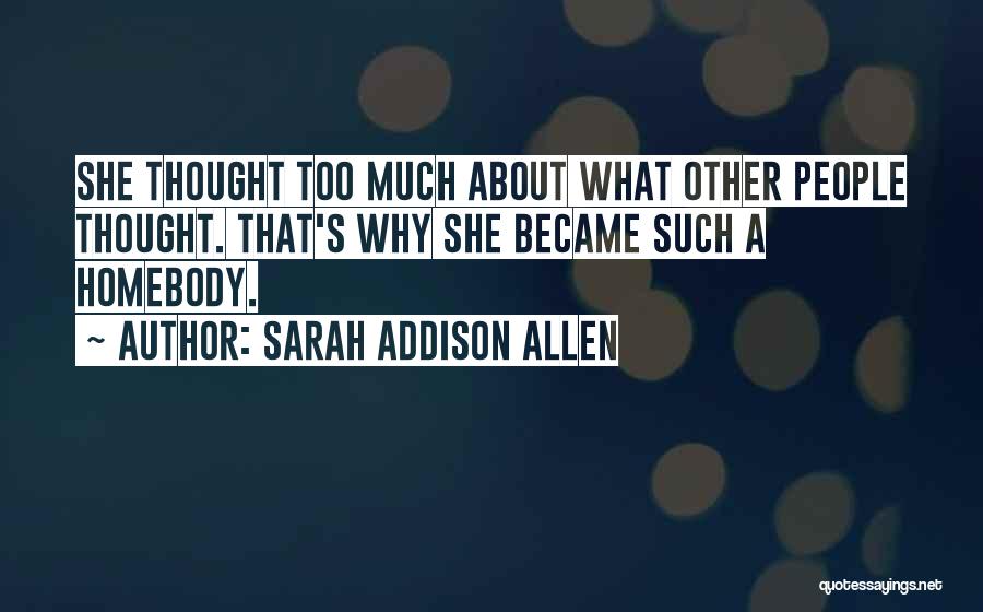 Sarah Addison Allen Quotes: She Thought Too Much About What Other People Thought. That's Why She Became Such A Homebody.