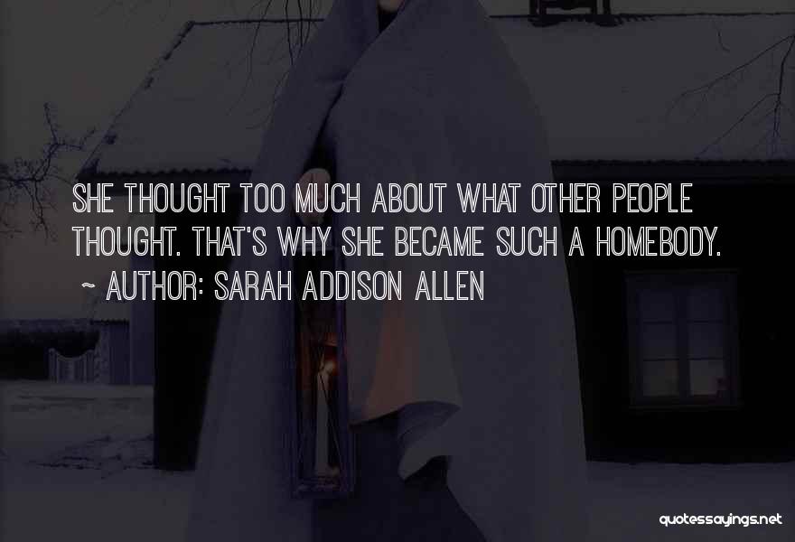 Sarah Addison Allen Quotes: She Thought Too Much About What Other People Thought. That's Why She Became Such A Homebody.