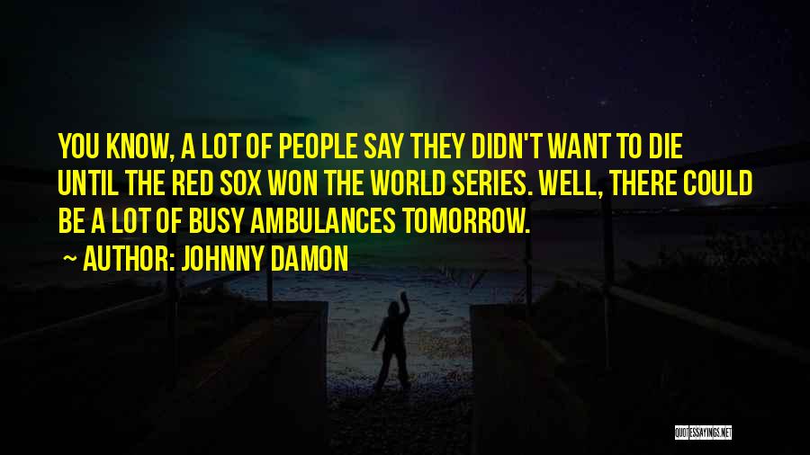 Johnny Damon Quotes: You Know, A Lot Of People Say They Didn't Want To Die Until The Red Sox Won The World Series.