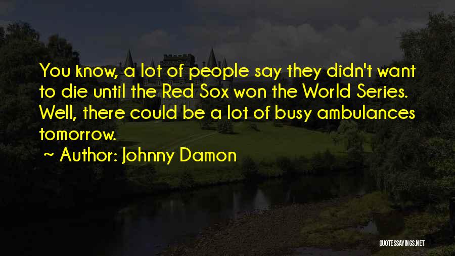 Johnny Damon Quotes: You Know, A Lot Of People Say They Didn't Want To Die Until The Red Sox Won The World Series.